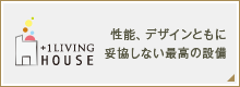 +1LIVING HOUSE 性能、デザインともに、妥協しない最高の設備