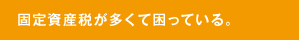 固定資産税が多くて困っている。